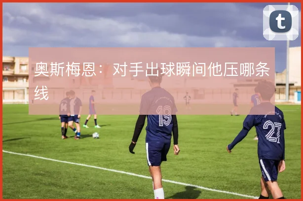 奥斯梅恩：对手出球瞬间他压哪条线