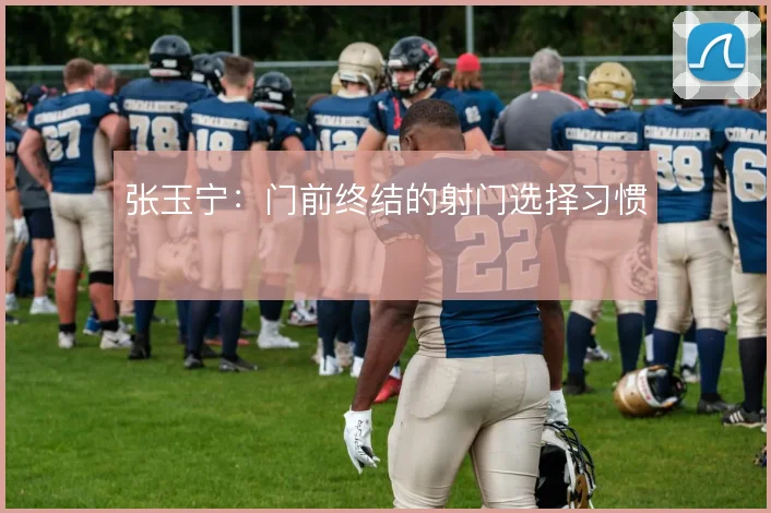 张玉宁：门前终结的射门选择习惯