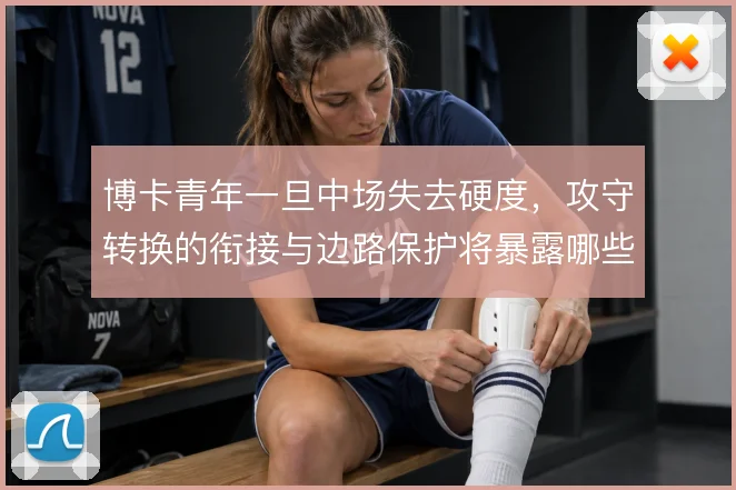 博卡青年一旦中场失去硬度,攻守转换的衔接与边路保护将暴露哪些问题