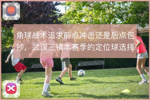 角球战术追求前点冲击还是后点包抄,武汉三镇本赛季的定位球选择值得关注