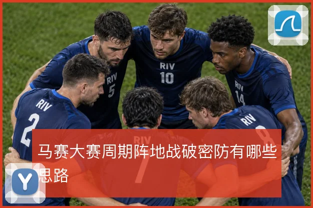 马赛大赛周期阵地战破密防有哪些思路