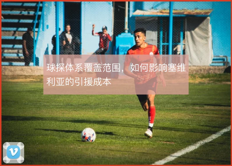 球探体系覆盖范围，如何影响塞维利亚的引援成本