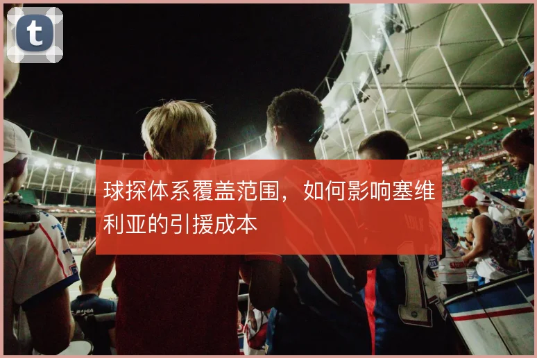 球探体系覆盖范围,如何影响塞维利亚的引援成本