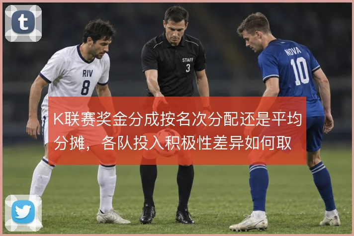 K联赛奖金分成按名次分配还是平均分摊,各队投入积极性差异如何取舍