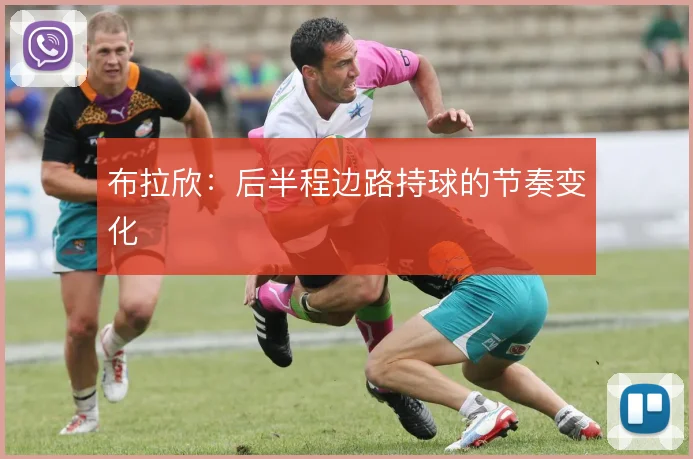 布拉欣:后半程边路持球的节奏变化
