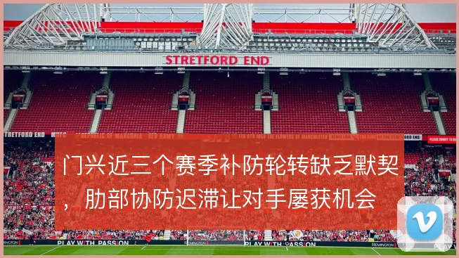 门兴近三个赛季补防轮转缺乏默契,肋部协防迟滞让对手屡获机会