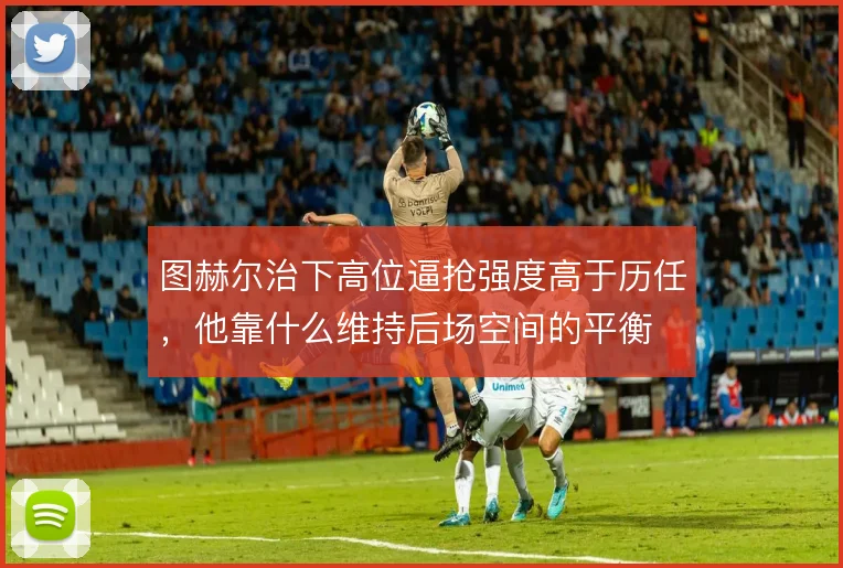 图赫尔治下高位逼抢强度高于历任，他靠什么维持后场空间的平衡