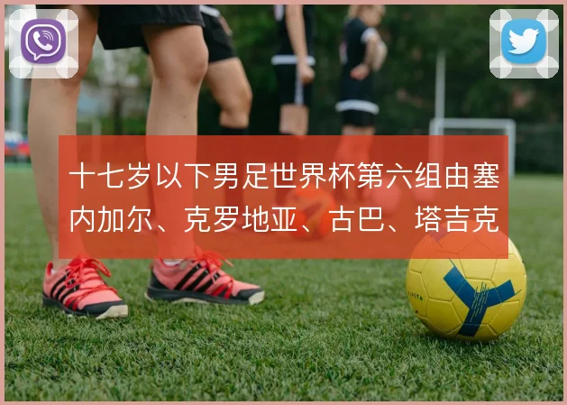 十七岁以下男足世界杯第六组由塞内加尔、克罗地亚、古巴、塔吉克斯坦组成