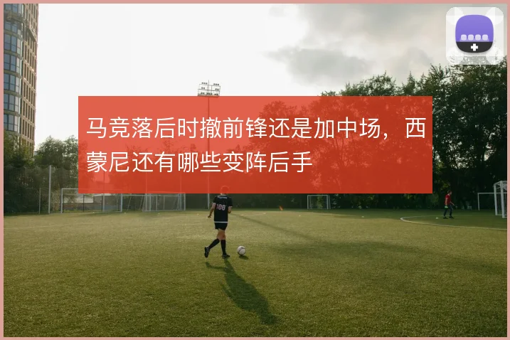 马竞落后时撤前锋还是加中场,西蒙尼还有哪些变阵后手