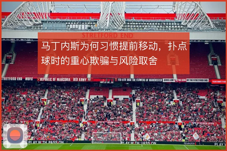 马丁内斯为何习惯提前移动，扑点球时的重心欺骗与风险取舍
