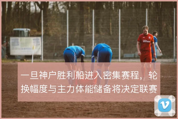 一旦神户胜利船进入密集赛程，轮换幅度与主力体能储备将决定联赛走势
