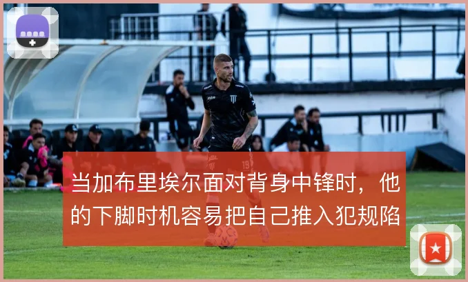 当加布里埃尔面对背身中锋时，他的下脚时机容易把自己推入犯规陷阱