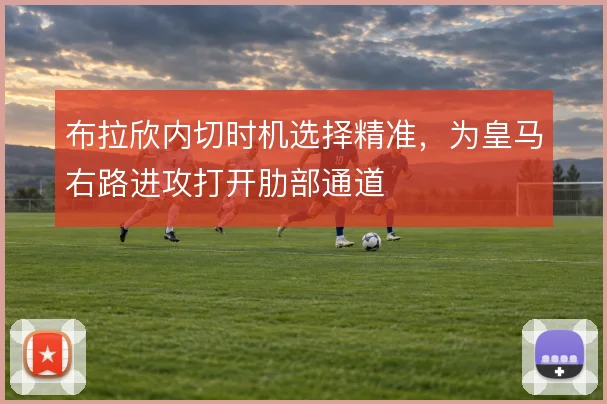 布拉欣内切时机选择精准,为皇马右路进攻打开肋部通道