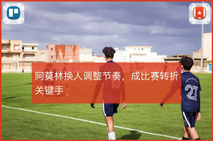 阿莫林换人调整节奏，成比赛转折关键手