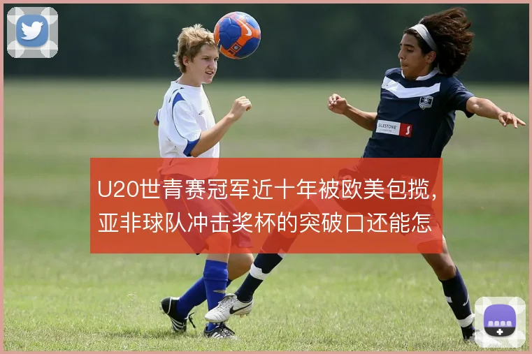U20世青赛冠军近十年被欧美包揽,亚非球队冲击奖杯的突破口还能怎么找