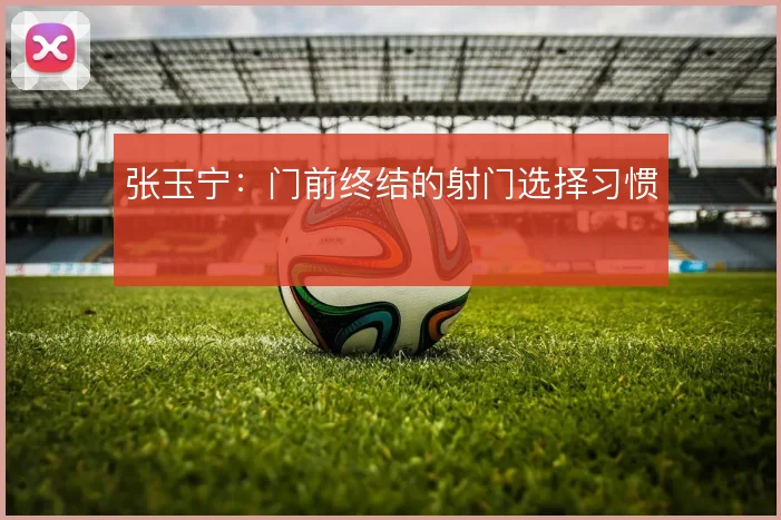 张玉宁：门前终结的射门选择习惯