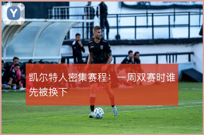 凯尔特人密集赛程:一周双赛时谁先被换下