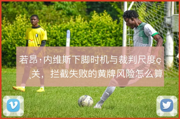 若昂·内维斯下脚时机与裁判尺度相关，拦截失败的黄牌风险怎么算