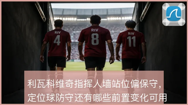 利瓦科维奇指挥人墙站位偏保守,定位球防守还有哪些前置变化可用
