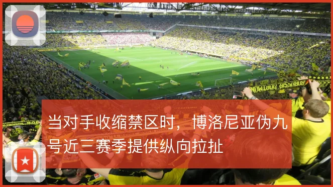 当对手收缩禁区时,博洛尼亚伪九号近三赛季提供纵向拉扯