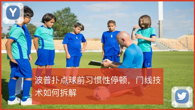 波普扑点球前习惯性停顿，门线技术如何拆解